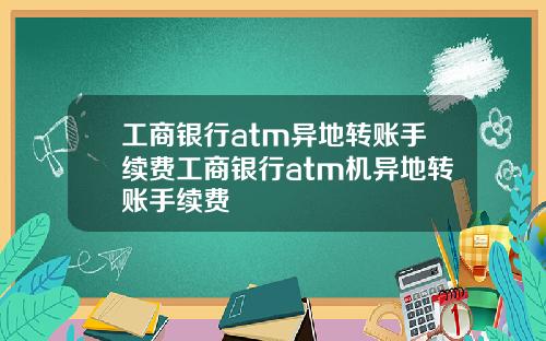 工商银行atm异地转账手续费工商银行atm机异地转账手续费