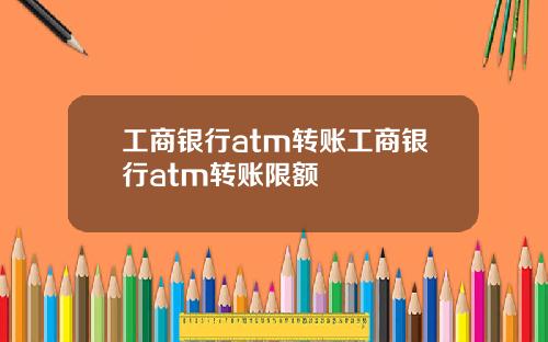 工商银行atm转账工商银行atm转账限额