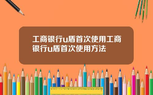 工商银行u盾首次使用工商银行u盾首次使用方法