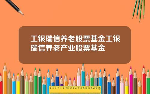 工银瑞信养老股票基金工银瑞信养老产业股票基金