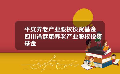 平安养老产业股权投资基金四川省健康养老产业股权投资基金