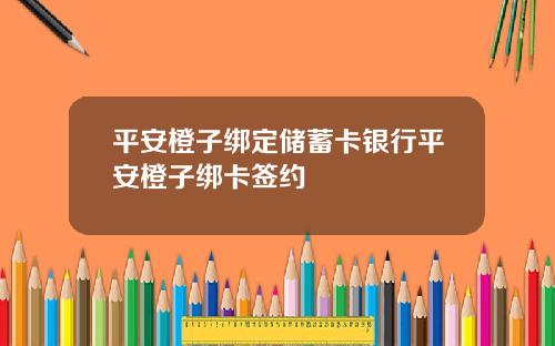 平安橙子绑定储蓄卡银行平安橙子绑卡签约