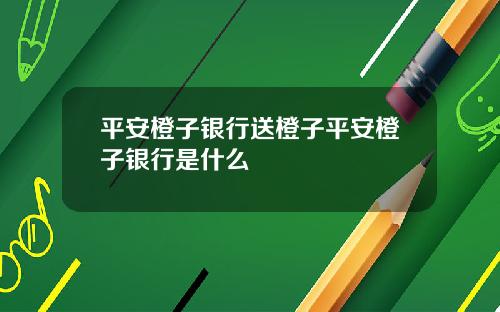 平安橙子银行送橙子平安橙子银行是什么