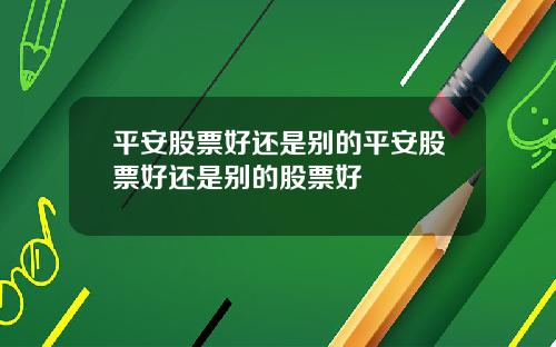 平安股票好还是别的平安股票好还是别的股票好