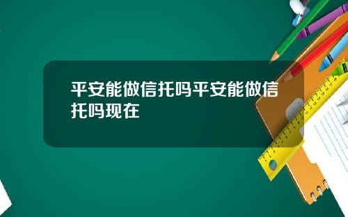 平安能做信托吗平安能做信托吗现在