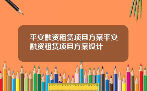 平安融资租赁项目方案平安融资租赁项目方案设计