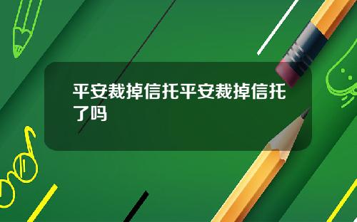 平安裁掉信托平安裁掉信托了吗