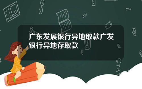 广东发展银行异地取款广发银行异地存取款
