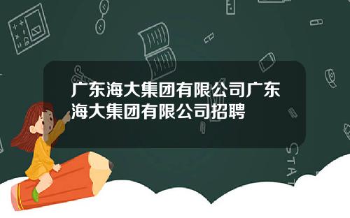广东海大集团有限公司广东海大集团有限公司招聘