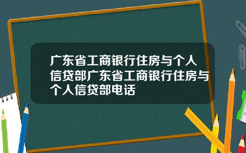 广东省工商银行住房与个人信贷部广东省工商银行住房与个人信贷部电话