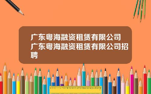 广东粤海融资租赁有限公司广东粤海融资租赁有限公司招聘