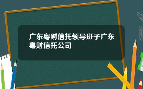 广东粤财信托领导班子广东粤财信托公司