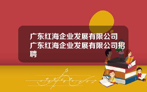广东红海企业发展有限公司广东红海企业发展有限公司招聘