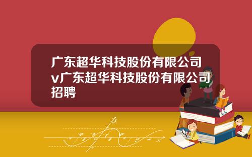 广东超华科技股份有限公司v广东超华科技股份有限公司招聘
