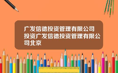 广发信德投资管理有限公司投资广发信德投资管理有限公司北京