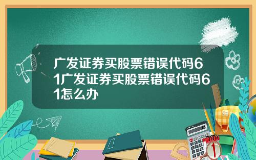 广发证券买股票错误代码61广发证券买股票错误代码61怎么办