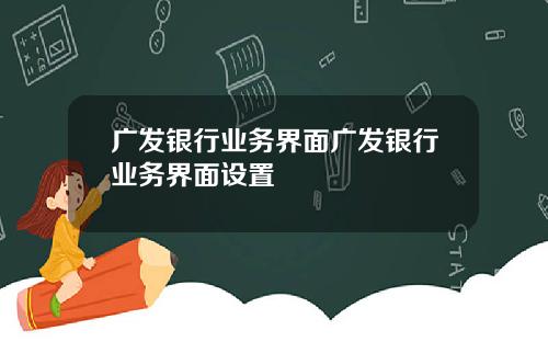 广发银行业务界面广发银行业务界面设置