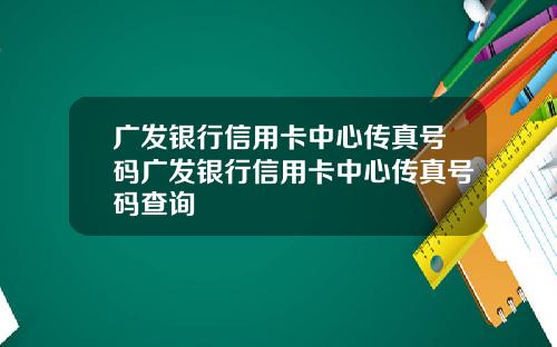 广发银行信用卡中心传真号码广发银行信用卡中心传真号码查询