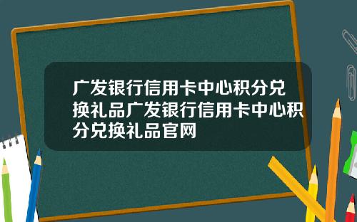 广发银行信用卡中心积分兑换礼品广发银行信用卡中心积分兑换礼品官网