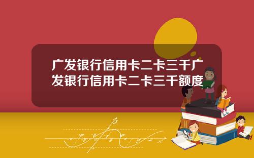 广发银行信用卡二卡三千广发银行信用卡二卡三千额度