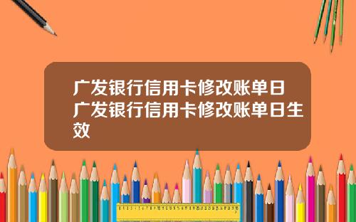 广发银行信用卡修改账单日广发银行信用卡修改账单日生效
