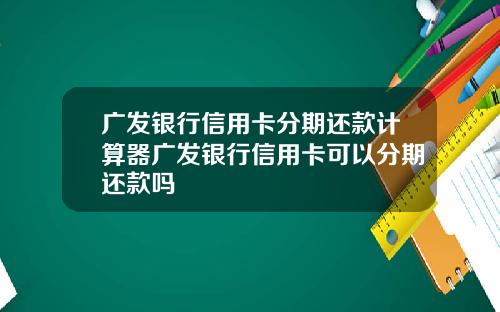 广发银行信用卡分期还款计算器广发银行信用卡可以分期还款吗