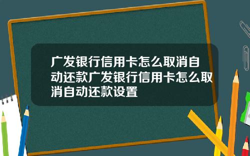 广发银行信用卡怎么取消自动还款广发银行信用卡怎么取消自动还款设置
