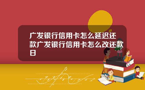 广发银行信用卡怎么延迟还款广发银行信用卡怎么改还款日