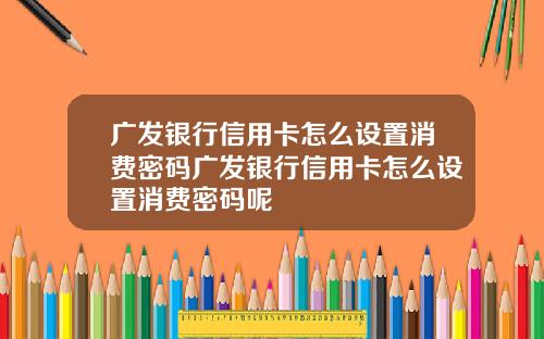 广发银行信用卡怎么设置消费密码广发银行信用卡怎么设置消费密码呢