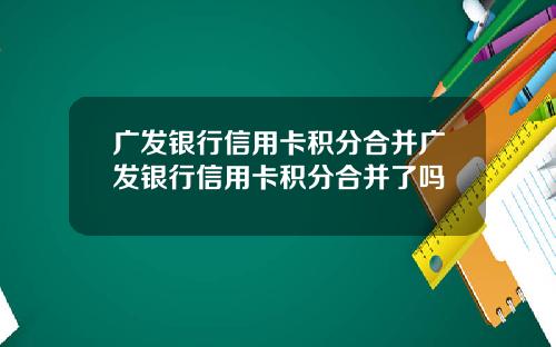 广发银行信用卡积分合并广发银行信用卡积分合并了吗