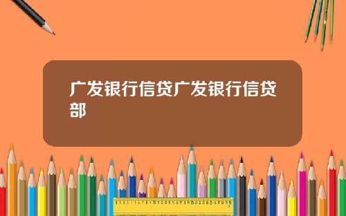广发银行信贷广发银行信贷部