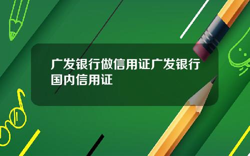 广发银行做信用证广发银行国内信用证