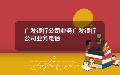广发银行公司业务广发银行公司业务电话