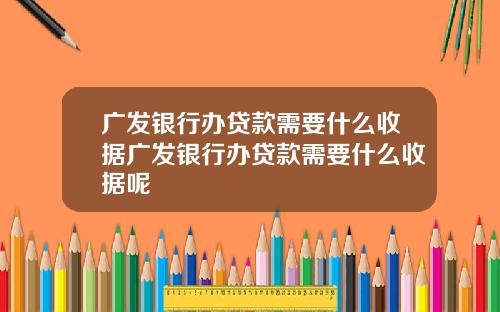 广发银行办贷款需要什么收据广发银行办贷款需要什么收据呢