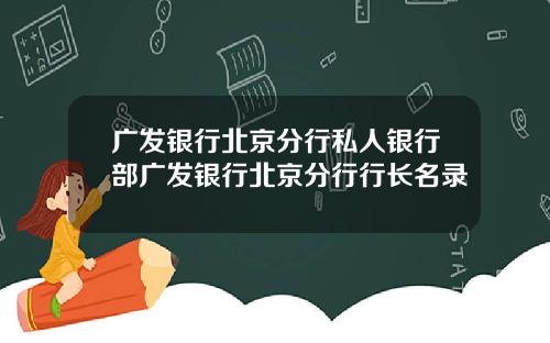 广发银行北京分行私人银行部广发银行北京分行行长名录