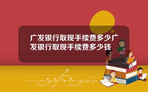 广发银行取现手续费多少广发银行取现手续费多少钱