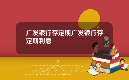 广发银行存定期广发银行存定期利息