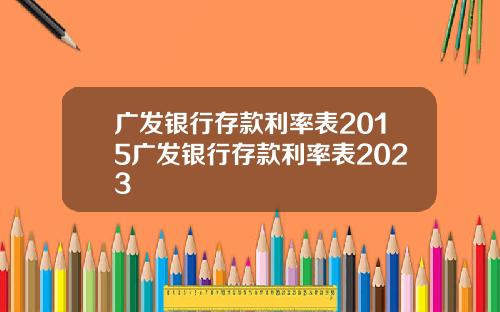 广发银行存款利率表2015广发银行存款利率表2023