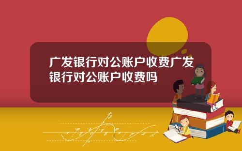 广发银行对公账户收费广发银行对公账户收费吗