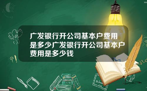 广发银行开公司基本户费用是多少广发银行开公司基本户费用是多少钱