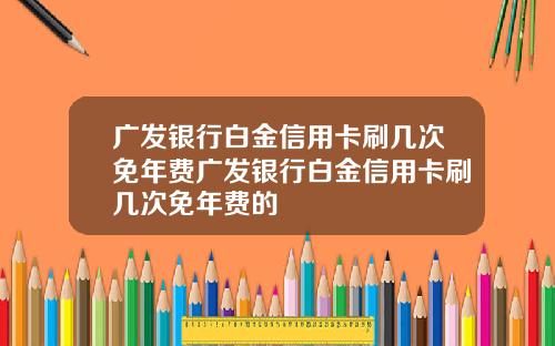 广发银行白金信用卡刷几次免年费广发银行白金信用卡刷几次免年费的
