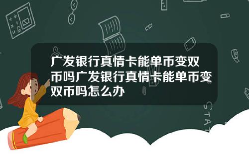广发银行真情卡能单币变双币吗广发银行真情卡能单币变双币吗怎么办