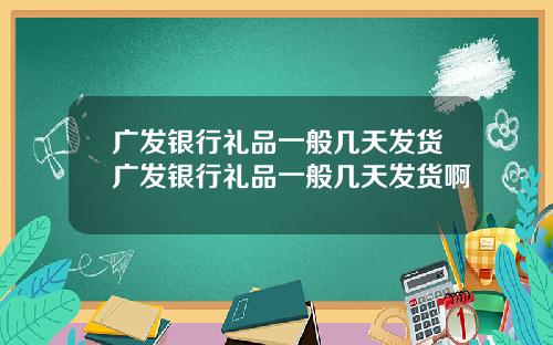 广发银行礼品一般几天发货广发银行礼品一般几天发货啊