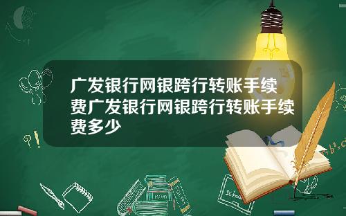 广发银行网银跨行转账手续费广发银行网银跨行转账手续费多少