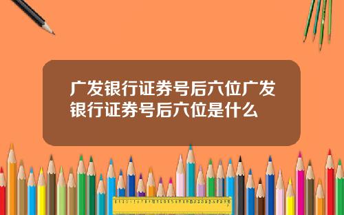 广发银行证券号后六位广发银行证券号后六位是什么