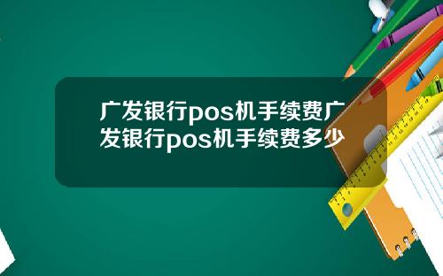 广发银行pos机手续费广发银行pos机手续费多少