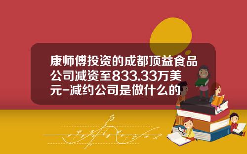 康师傅投资的成都顶益食品公司减资至833.33万美元-减约公司是做什么的