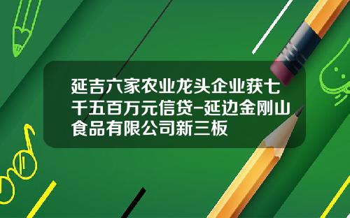延吉六家农业龙头企业获七千五百万元信贷-延边金刚山食品有限公司新三板