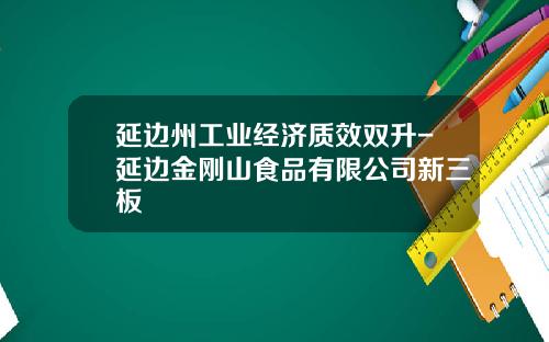 延边州工业经济质效双升-延边金刚山食品有限公司新三板