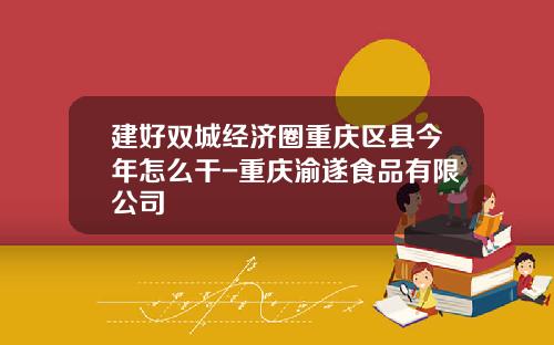 建好双城经济圈重庆区县今年怎么干-重庆渝遂食品有限公司